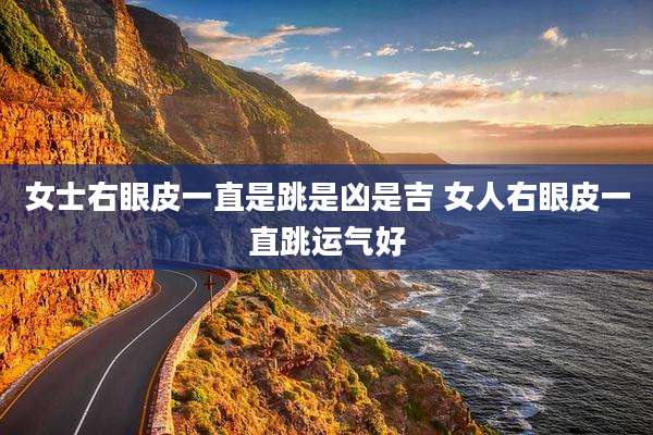 女士右眼皮一直是跳是凶是吉 女人右眼皮一直跳运气好