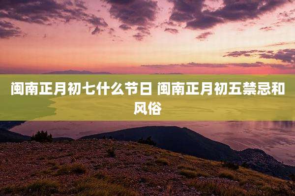 闽南正月初七什么节日 闽南正月初五禁忌和风俗