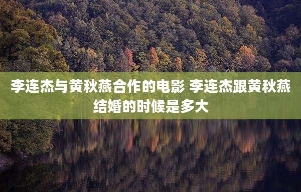 李连杰与黄秋燕合作的电影 李连杰跟黄秋燕结婚的时候是多大