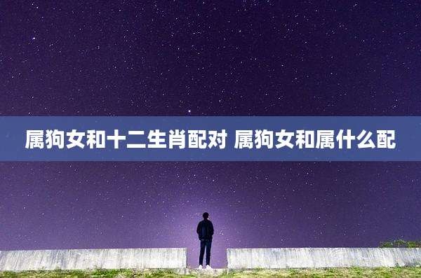 属狗女和十二生肖配对 属狗女和属什么配