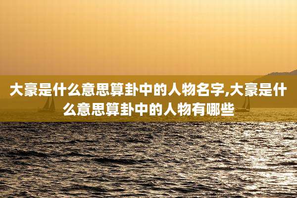 大豪是什么意思算卦中的人物名字,大豪是什么意思算卦中的人物有哪些