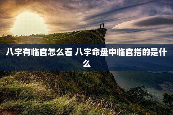 八字有临官怎么看 八字命盘中临官指的是什么