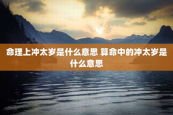 命理上冲太岁是什么意思 算命中的冲太岁是什么意思