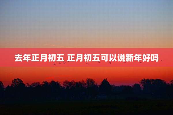 去年正月初五 正月初五可以说新年好吗
