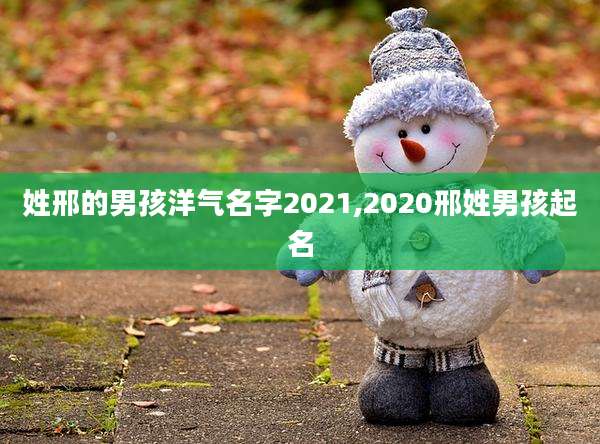 姓邢的男孩洋气名字2021,2020邢姓男孩起名