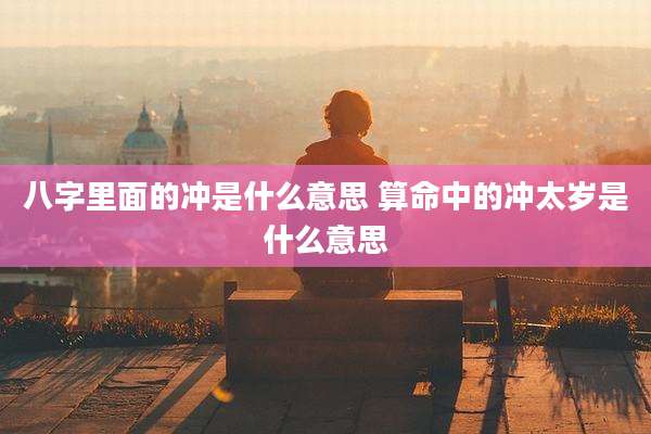 八字里面的冲是什么意思 算命中的冲太岁是什么意思