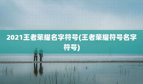 2021王者荣耀名字符号(王者荣耀符号名字符号)