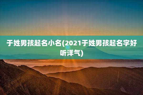 于姓男孩起名小名(2021于姓男孩起名字好听洋气)