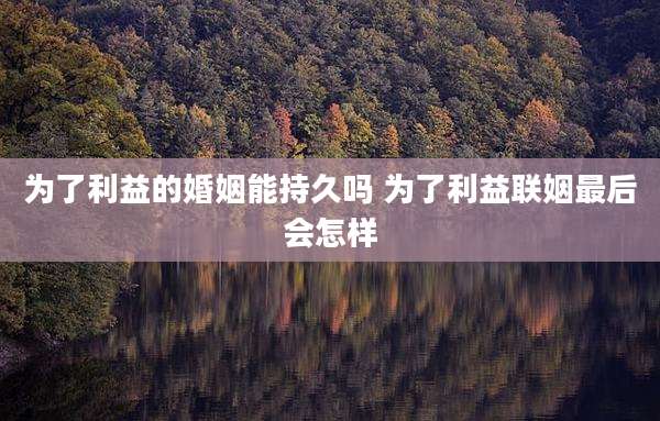 为了利益的婚姻能持久吗 为了利益联姻最后会怎样