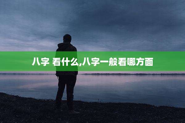 八字 看什么,八字一般看哪方面