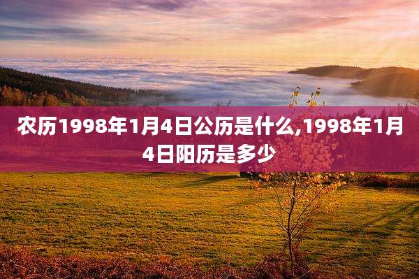 农历1998年1月4日公历是什么,1998年1月4日阳历是多少