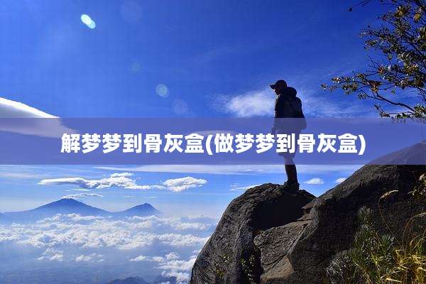 解梦梦到骨灰盒(做梦梦到骨灰盒)