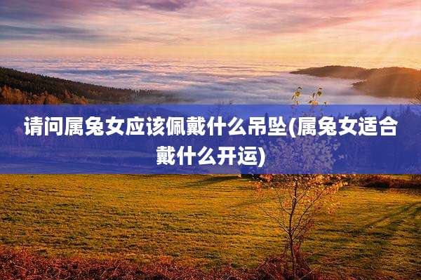 请问属兔女应该佩戴什么吊坠(属兔女适合戴什么开运)