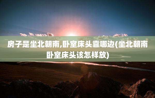 房子是坐北朝南,卧室床头靠哪边(坐北朝南卧室床头该怎样放)