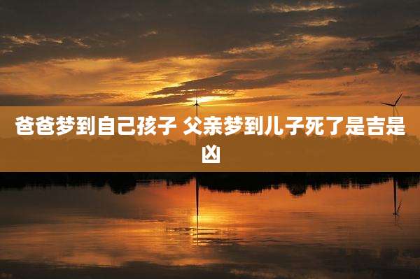 爸爸梦到自己孩子 父亲梦到儿子死了是吉是凶
