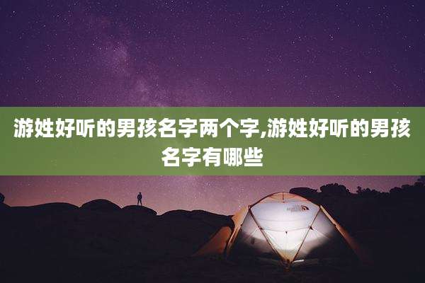 游姓好听的男孩名字两个字,游姓好听的男孩名字有哪些