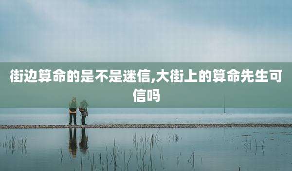 街边算命的是不是迷信,大街上的算命先生可信吗