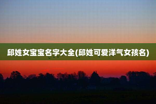 邱姓女宝宝名字大全(邱姓可爱洋气女孩名)