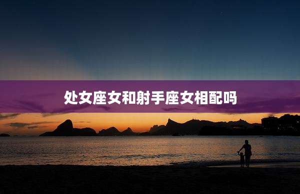 处女座女和射手座女相配吗