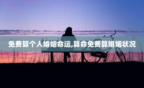 免费算个人婚姻命运,算命免费算婚姻状况