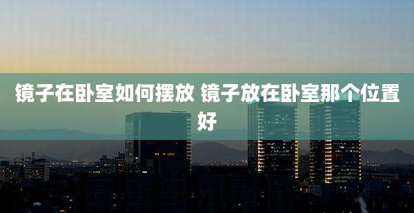 镜子在卧室如何摆放 镜子放在卧室那个位置好