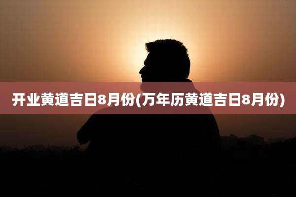 开业黄道吉日8月份(万年历黄道吉日8月份)