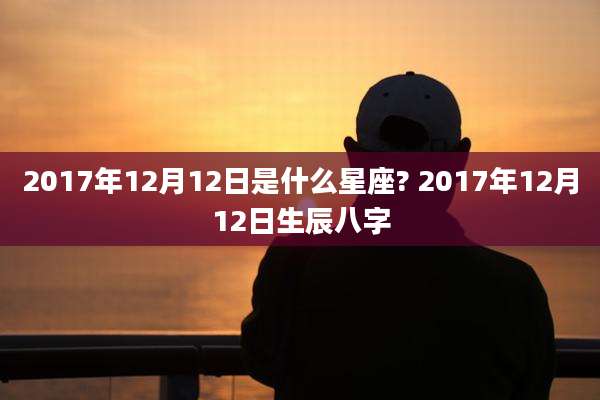 2017年12月12日是什么星座? 2017年12月12日生辰八字