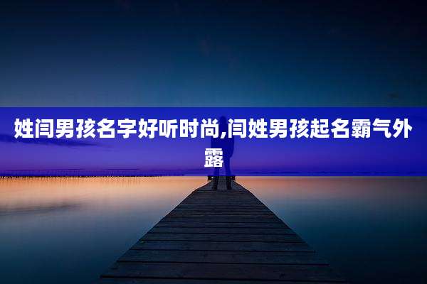 姓闫男孩名字好听时尚,闫姓男孩起名霸气外露