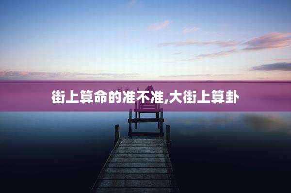 街上算命的准不准,大街上算卦