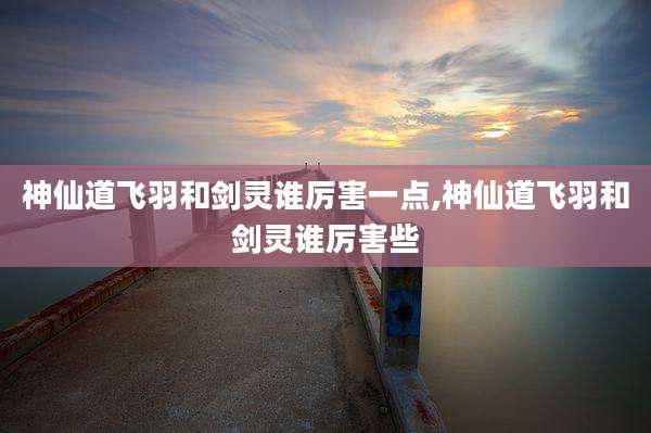 神仙道飞羽和剑灵谁厉害一点,神仙道飞羽和剑灵谁厉害些