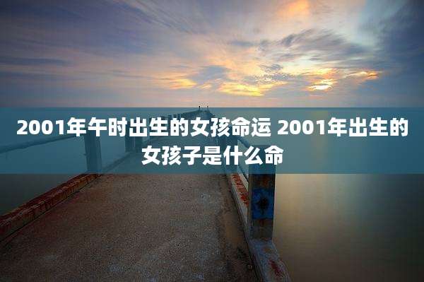 2001年午时出生的女孩命运 2001年出生的女孩子是什么命