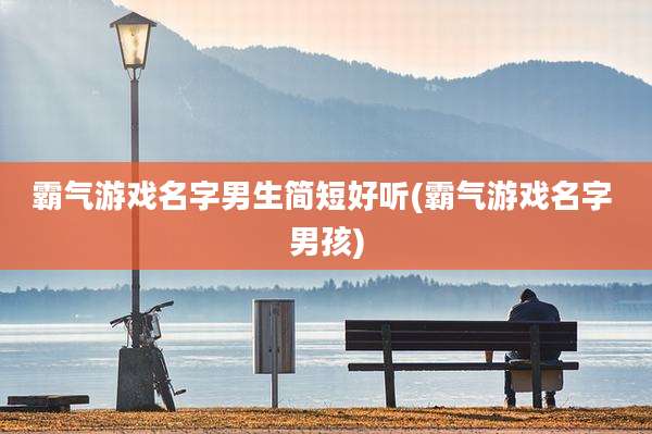霸气游戏名字男生简短好听(霸气游戏名字 男孩)