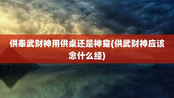 供奉武财神用供桌还是神龛(供武财神应该念什么经)