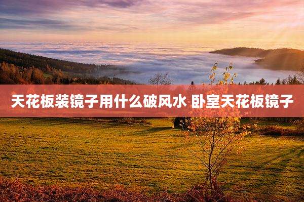 天花板装镜子用什么破风水 卧室天花板镜子