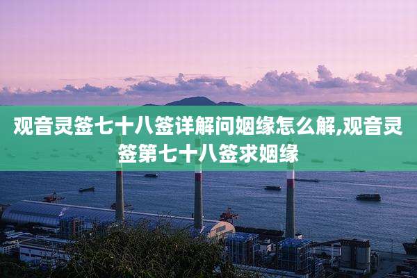 观音灵签七十八签详解问姻缘怎么解,观音灵签第七十八签求姻缘