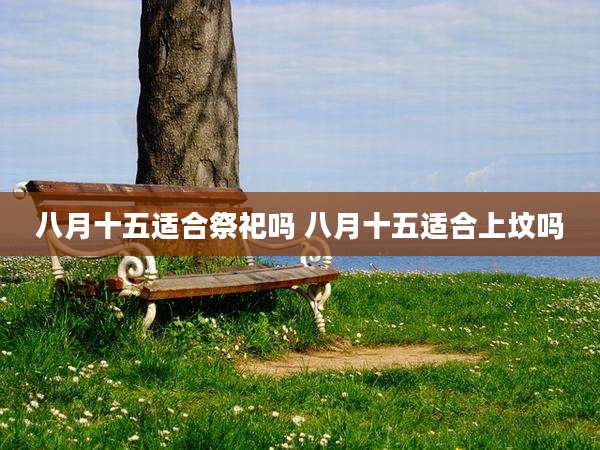 八月十五适合祭祀吗 八月十五适合上坟吗