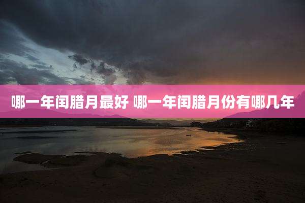 哪一年闰腊月最好 哪一年闰腊月份有哪几年