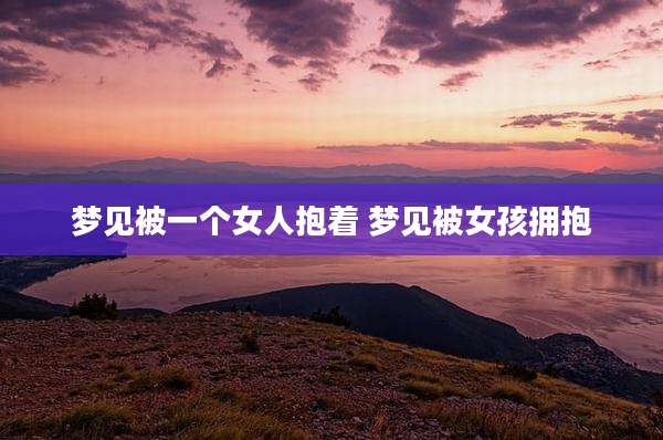 梦见被一个女人抱着 梦见被女孩拥抱
