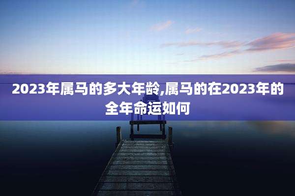 2023年属马的多大年龄,属马的在2023年的全年命运如何