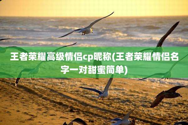 王者荣耀高级情侣cp昵称(王者荣耀情侣名字一对甜蜜简单)