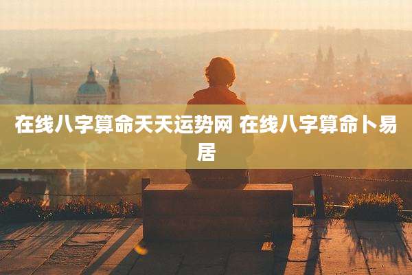 在线八字算命天天运势网 在线八字算命卜易居