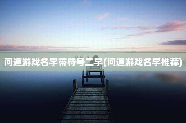 问道游戏名字带符号二字(问道游戏名字推荐)