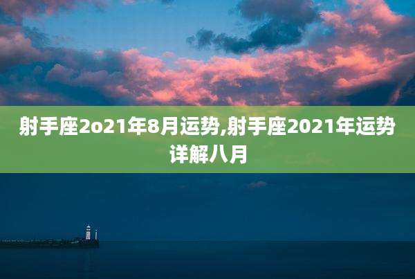 射手座2o21年8月运势,射手座2021年运势详解八月