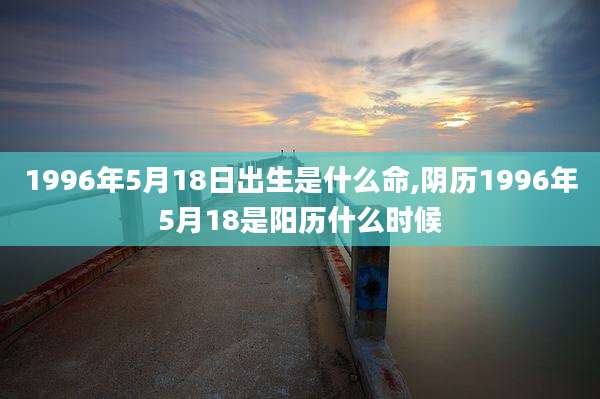 1996年5月18日出生是什么命,阴历1996年5月18是阳历什么时候