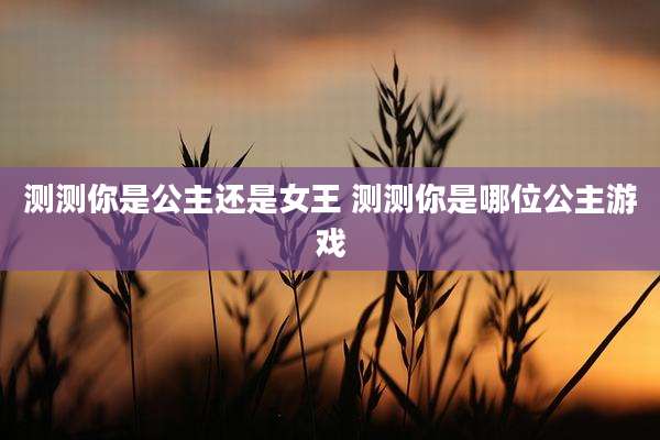 测测你是公主还是女王 测测你是哪位公主游戏