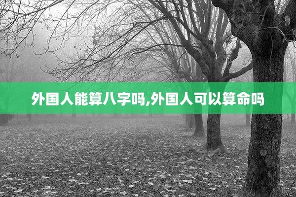 外国人能算八字吗,外国人可以算命吗