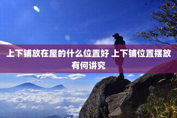 上下铺放在屋的什么位置好 上下铺位置摆放有何讲究