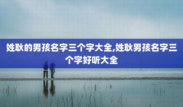 姓耿的男孩名字三个字大全,姓耿男孩名字三个字好听大全