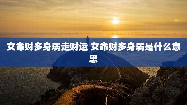 女命财多身弱走财运 女命财多身弱是什么意思