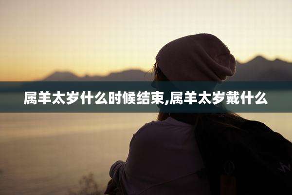 属羊太岁什么时候结束,属羊太岁戴什么